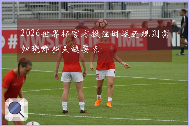 2026世界杯官方投注时返还规则需知晓哪些关键要点